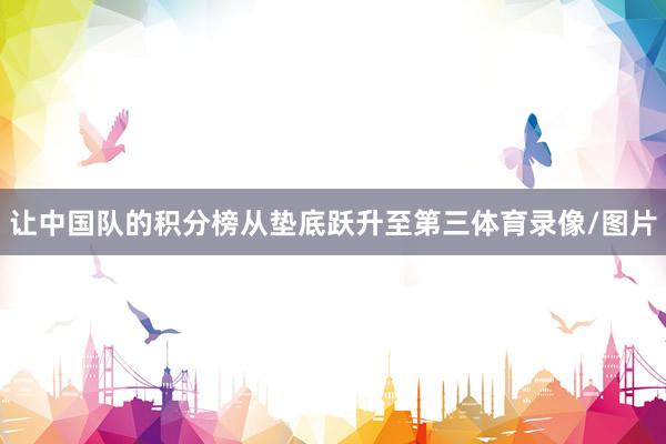 让中国队的积分榜从垫底跃升至第三体育录像/图片
