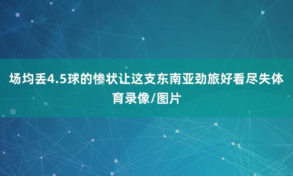 场均丢4.5球的惨状让这支东南亚劲旅好看尽失体育录像/图片