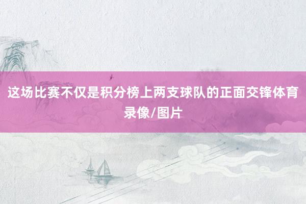 这场比赛不仅是积分榜上两支球队的正面交锋体育录像/图片