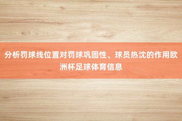 分析罚球线位置对罚球巩固性、球员热沈的作用欧洲杯足球体育信息