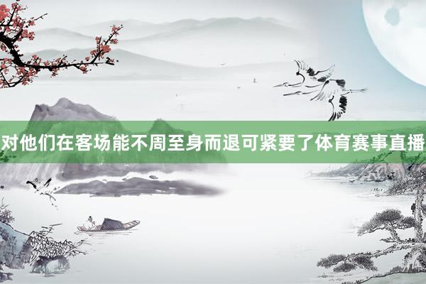 对他们在客场能不周至身而退可紧要了体育赛事直播