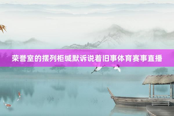 荣誉室的摆列柜缄默诉说着旧事体育赛事直播