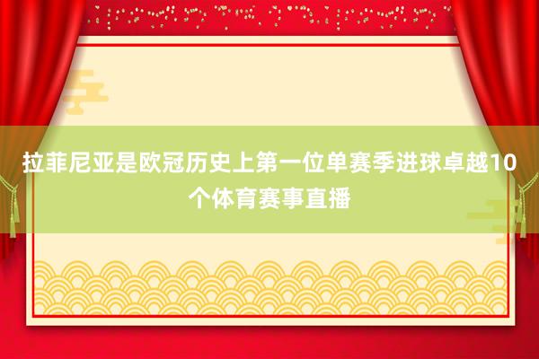 拉菲尼亚是欧冠历史上第一位单赛季进球卓越10个体育赛事直播