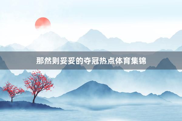 那然则妥妥的夺冠热点体育集锦