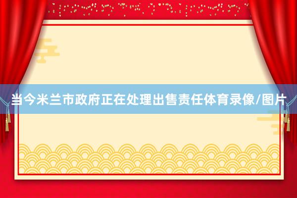 当今米兰市政府正在处理出售责任体育录像/图片