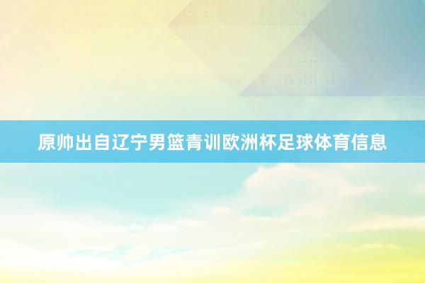 原帅出自辽宁男篮青训欧洲杯足球体育信息