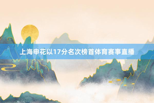 上海申花以17分名次榜首体育赛事直播