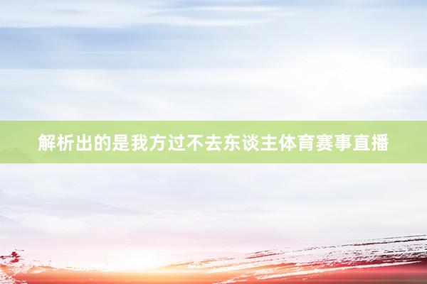 解析出的是我方过不去东谈主体育赛事直播