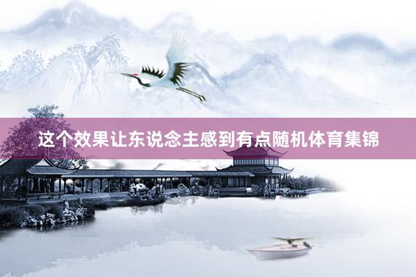 这个效果让东说念主感到有点随机体育集锦