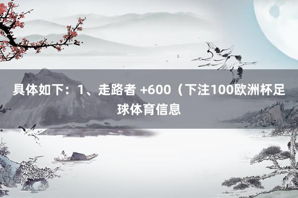 具体如下：1、走路者 +600（下注100欧洲杯足球体育信息