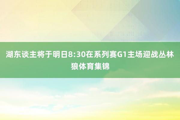湖东谈主将于明日8:30在系列赛G1主场迎战丛林狼体育集锦