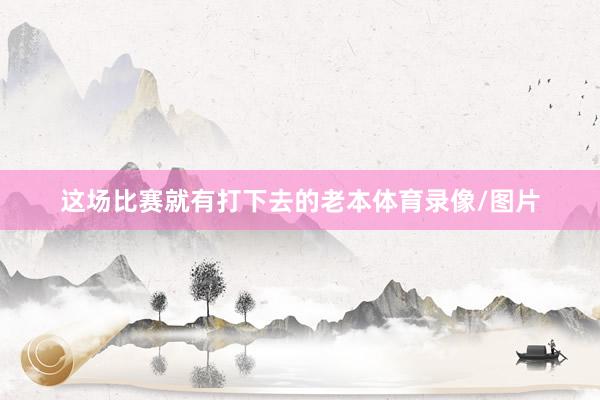 这场比赛就有打下去的老本体育录像/图片