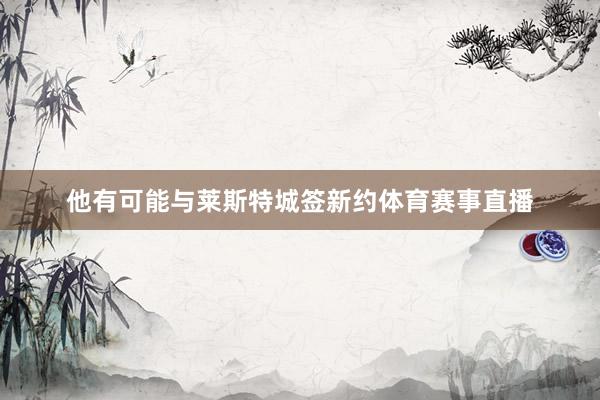 他有可能与莱斯特城签新约体育赛事直播