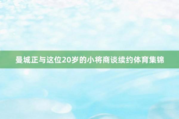 曼城正与这位20岁的小将商谈续约体育集锦