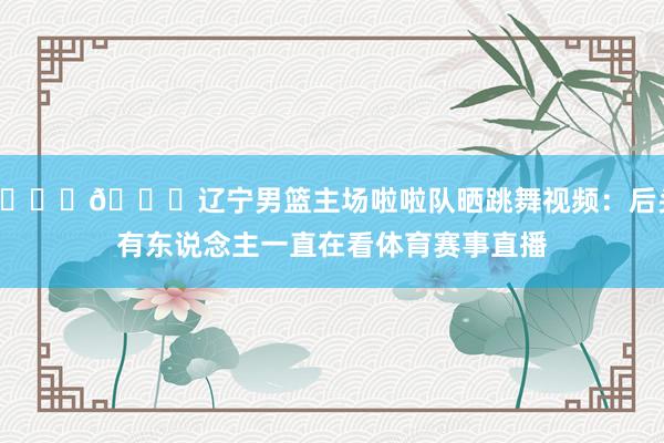 😍😍辽宁男篮主场啦啦队晒跳舞视频：后头有东说念主一直在看体育赛事直播