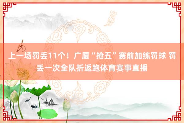 上一场罚丢11个！广厦“抢五”赛前加练罚球 罚丢一次全队折返跑体育赛事直播