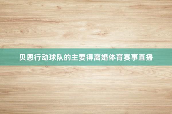 贝恩行动球队的主要得离婚体育赛事直播