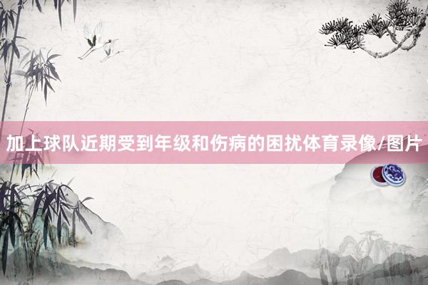 加上球队近期受到年级和伤病的困扰体育录像/图片
