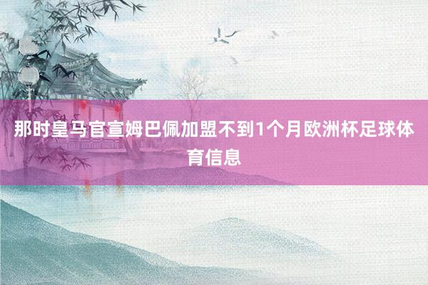 那时皇马官宣姆巴佩加盟不到1个月欧洲杯足球体育信息