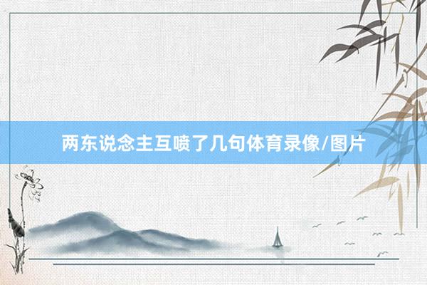 两东说念主互喷了几句体育录像/图片