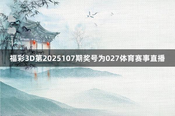 福彩3D第2025107期奖号为027体育赛事直播