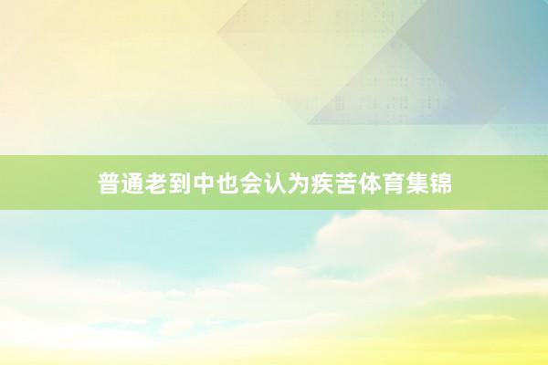 普通老到中也会认为疾苦体育集锦
