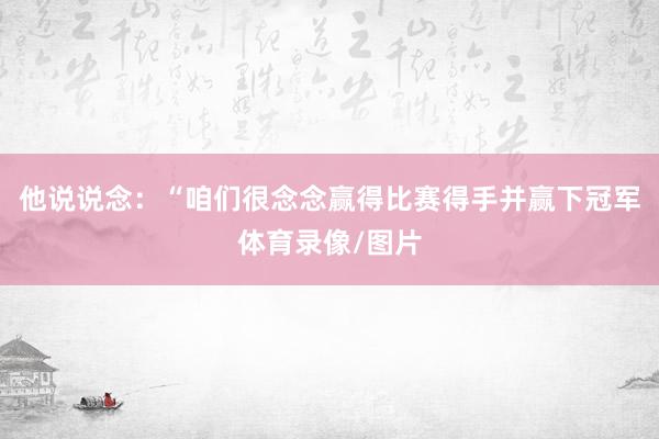 他说说念:“咱们很念念赢得比赛得手并赢下冠军体育录像/图片