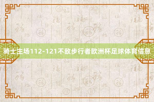骑士主场112-121不敌步行者欧洲杯足球体育信息