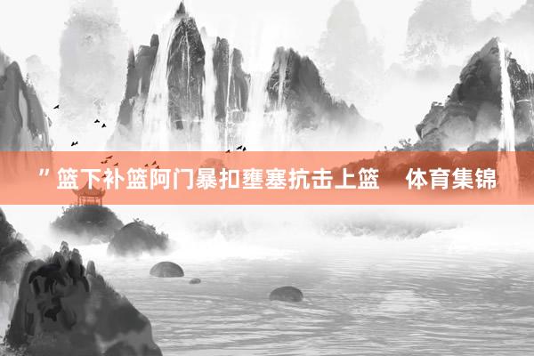 ”篮下补篮阿门暴扣壅塞抗击上篮    体育集锦