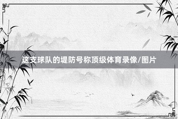 这支球队的堤防号称顶级体育录像/图片