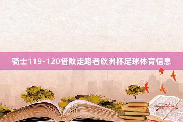 骑士119-120惜败走路者欧洲杯足球体育信息