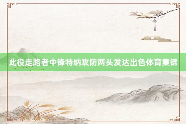 此役走路者中锋特纳攻防两头发达出色体育集锦