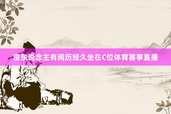 没东说念主有阅历经久坐在C位体育赛事直播
