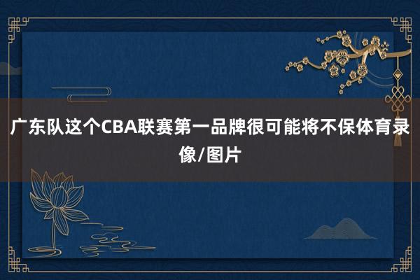广东队这个CBA联赛第一品牌很可能将不保体育录像/图片