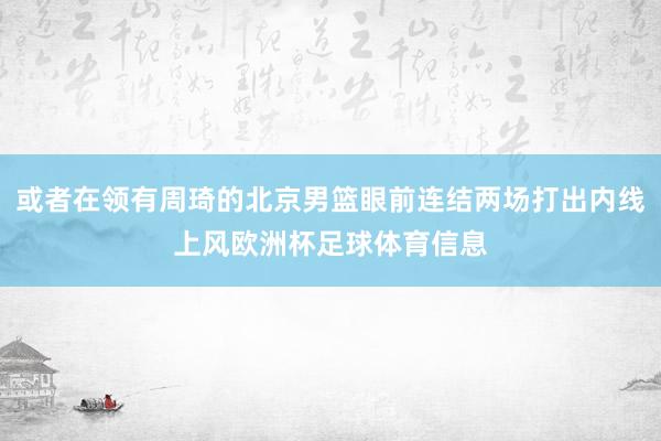 或者在领有周琦的北京男篮眼前连结两场打出内线上风欧洲杯足球体育信息