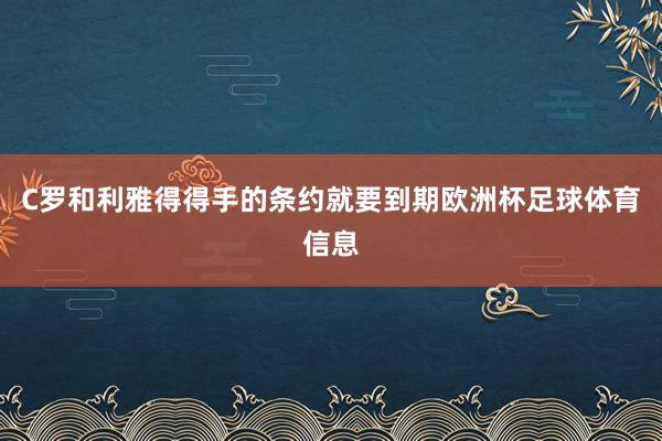 C罗和利雅得得手的条约就要到期欧洲杯足球体育信息
