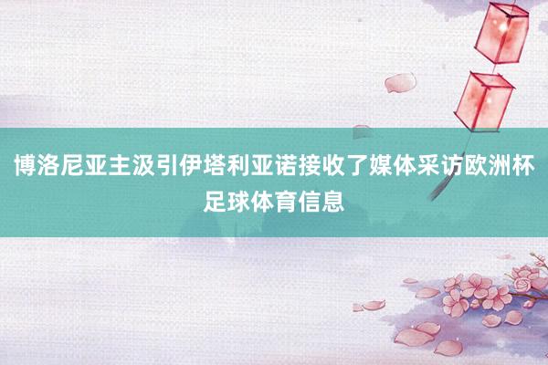 博洛尼亚主汲引伊塔利亚诺接收了媒体采访欧洲杯足球体育信息