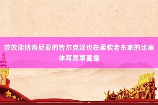 曾效能博洛尼亚的皆尔克泽也在柔软老东家的比赛体育赛事直播