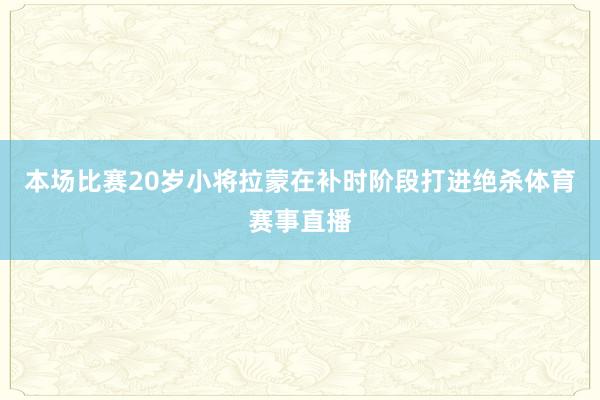 本场比赛20岁小将拉蒙在补时阶段打进绝杀体育赛事直播
