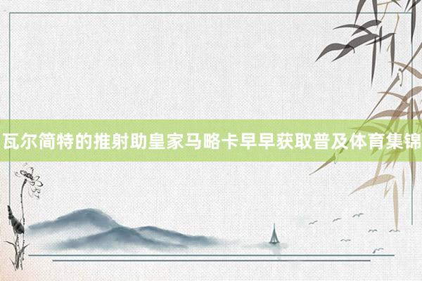 瓦尔简特的推射助皇家马略卡早早获取普及体育集锦