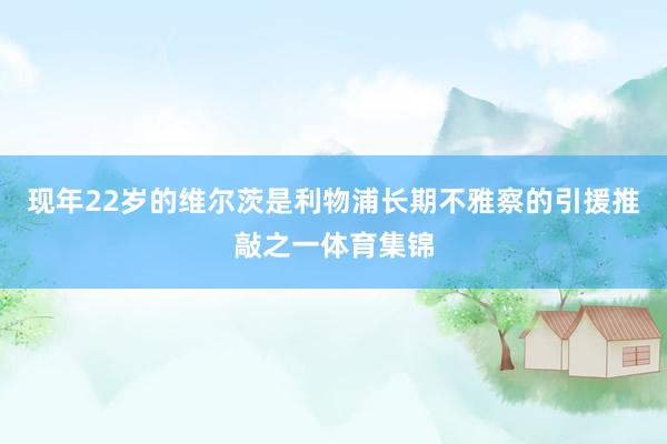 现年22岁的维尔茨是利物浦长期不雅察的引援推敲之一体育集锦