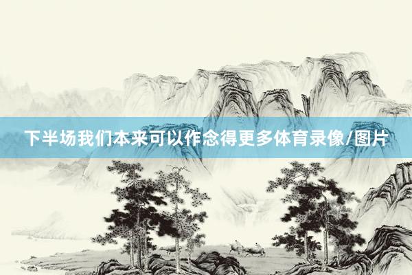 下半场我们本来可以作念得更多体育录像/图片