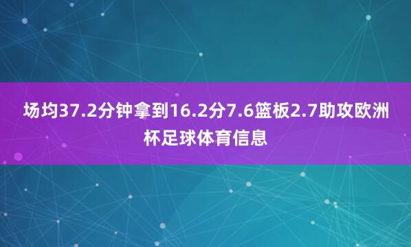场均37.2分钟拿到16.2分7.6篮板2.7助攻欧洲杯足球体育信息