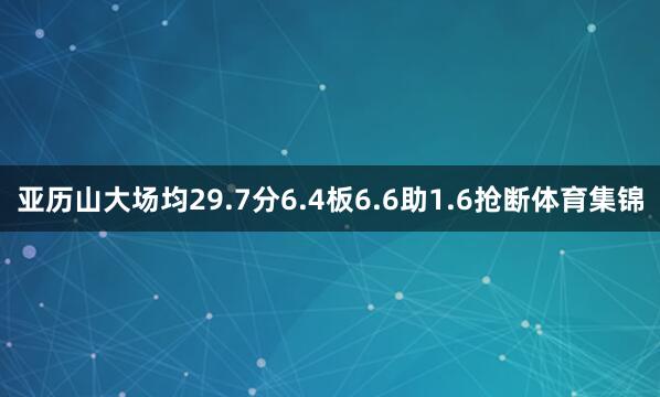 亚历山大场均29.7分6.4板6.6助1.6抢断体育集锦