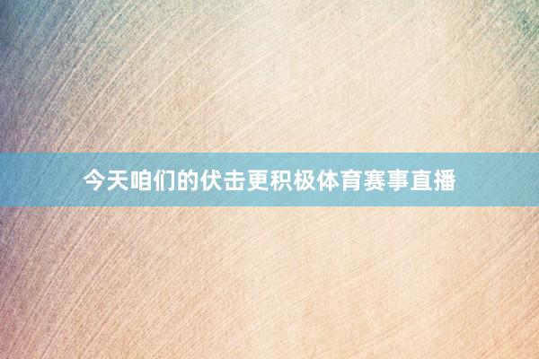 今天咱们的伏击更积极体育赛事直播