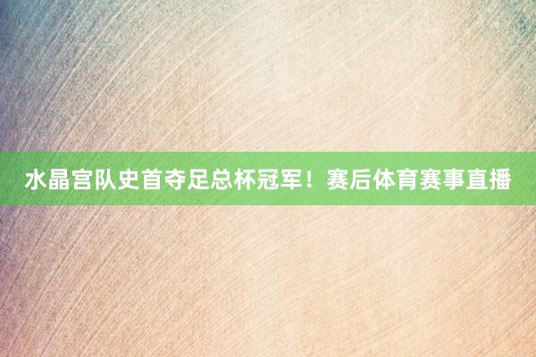 水晶宫队史首夺足总杯冠军！赛后体育赛事直播