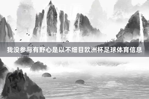 我没参与有野心是以不细目欧洲杯足球体育信息