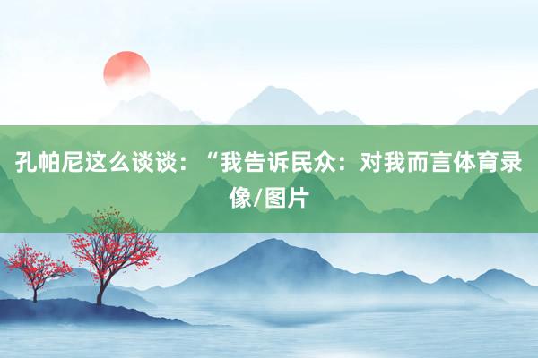 孔帕尼这么谈谈：“我告诉民众：对我而言体育录像/图片