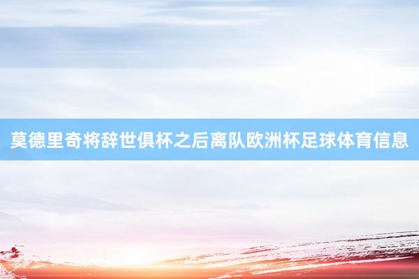 莫德里奇将辞世俱杯之后离队欧洲杯足球体育信息