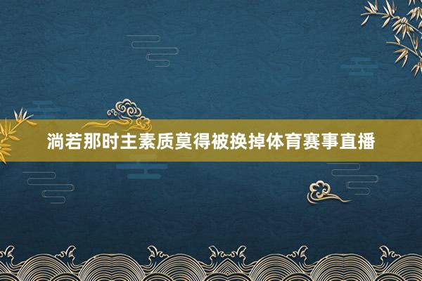 淌若那时主素质莫得被换掉体育赛事直播